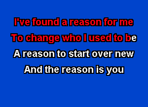 I've found a reason for me
To change who I used to be
A reason to start over new

And the reason is you