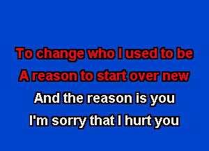 To change who I used to be
A reason to start over new

And the reason is you
I'm sorry that I hurt you