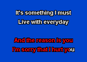 It's something I must
Live with everyday

And the reason is you
I'm sorry that I hurt you