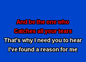 And be the one who

Catches all your tears
That's why I need you to hear

I've found a reason for me