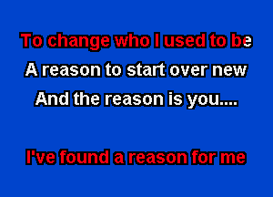 To change who I used to be
A reason to start over new
And the reason is you....

I've found a reason for me