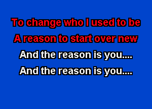 To change who I used to be
A reason to start over new
And the reason is you....

And the reason is you....