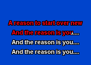 A reason to start over new
And the reason is you....
And the reason is you....

And the reason is you....