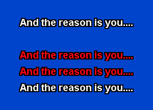And the reason is you....

And the reason is you....

And the reason is you....

And the reason is you....