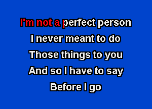I'm not a perfect person
I never meant to do
Those things to you

And so I have to say

Before I go