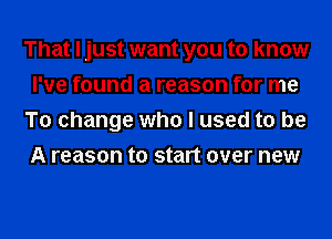 That I just want you to know
I've found a reason for me
To change who I used to be
A reason to start over new