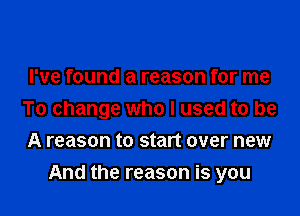 I've found a reason for me
To change who I used to be
A reason to start over new

And the reason is you