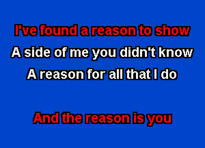 I've found a reason to show
A side of me you didn't know
A reason for all that I do

And the reason is you