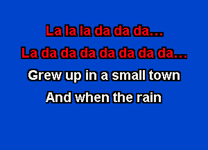 La la la da da da...
La da da da da da da da...

Grew up in a small town
And when the rain