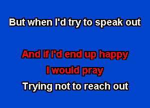 But when I'd try to speak out

And ifl'd end up happy

Iwould pray
Trying not to reach out