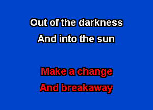 Out of the darkness
And into the sun

Make a change

And breakaway