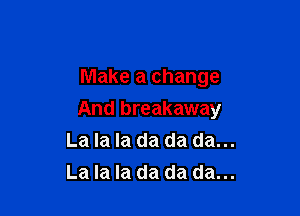 Make a change

And breakaway
La la la da da da...
La la la da da da...