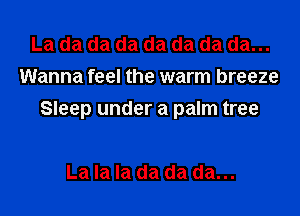 La da da da da da da da...
Wanna feel the warm breeze
Sleep under a palm tree

La la la da da da...