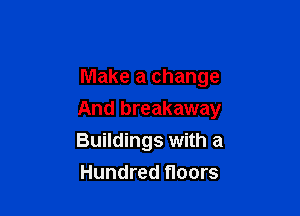 Make a change

And breakaway

Buildings with a
Hundred floors