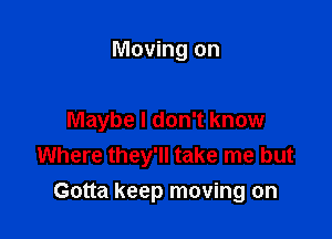 Moving on

Maybe I don't know
Where they'll take me but
Gotta keep moving on