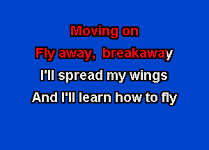 Moving on
Fly away, breakaway

I'll spread my wings
And I'll learn how to fly
