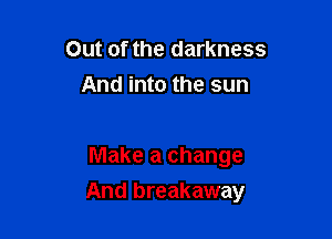 Out of the darkness
And into the sun

Make a change

And breakaway