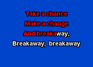 Take a chance
Make a change
And breakaway,

Breakaway, breakaway