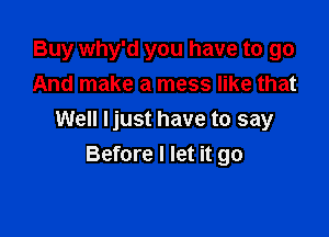 Buy why'd you have to go
And make a mess like that

Well Ijust have to say
Before I let it go