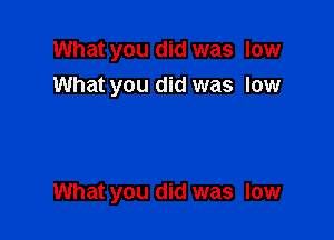 What you did was low
What you did was low

What you did was low