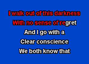 I walk out of this darkness
With no sense of regret

And I go with a

Clear conscience
We both know that