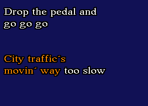 Drop the pedal and
80 go 80

City traffic's
movin' way too slow