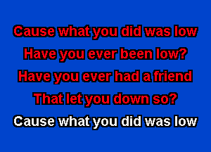 Cause what you did was low
Have you ever been low?
Have you ever had a friend
That let you down so?
Cause what you did was low