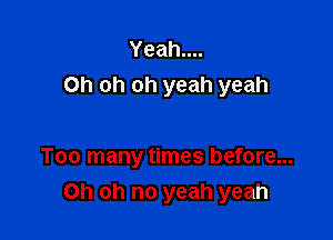 Yeahuu
Oh oh oh yeah yeah

Too many times before...
Oh oh no yeah yeah