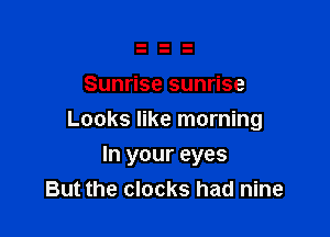 Sunrise sunrise

Looks like morning

In your eyes
But the clocks had nine
