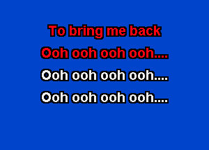 To bring me back

Ooh ooh ooh ooh....
Ooh ooh ooh ooh....
Ooh ooh ooh ooh....