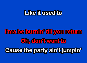 Like it used to

I'ma be burnin' till you return
Oh, don't want to
Cause the party ain'tjumpin'