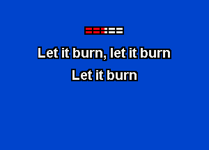 Let it burn, let it burn

Let it burn