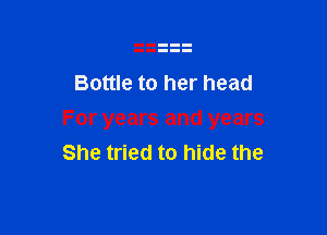Bottle to her head

For years and years
She tried to hide the