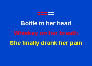 Bottle to her head

Whiskey on her breath
She finally drank her pain