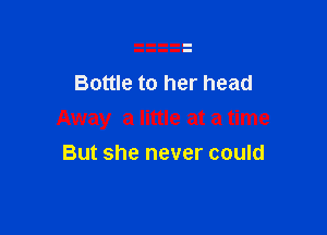 Bottle to her head

Away a little at a time

But she never could