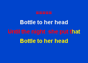 Bottle to her head

Until the night she put that
Bottle to her head