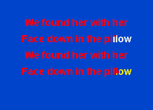 We found her with her
Face down in the pillow
We found her with her

Face down in the pillow
