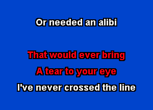 Or needed an alibi

That would ever bring

A tear to your eye

I've never crossed the line