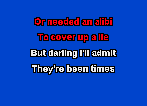 0r needed an alibi

To cover up a lie

But darling I'll admit

They're been times