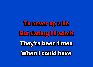 To cover up a lie

But darling I'll admit

They're been times

When I could have