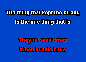 The thing that kept me strong

Is the one thing that is

They're been times

When I could have