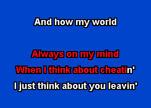 And how my world

Always on my mind
When I think about cheatin'

ljust think about you leavin'