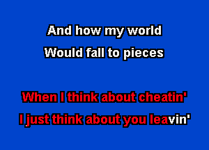 And how my world

Would fall to pieces

When I think about cheatin'

ljust think about you leavin'