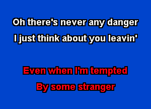 Oh there's never any danger

I just think about you leavin'

Even when I'm tempted

By some stranger