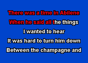 There was a time in Abilene
When he said all the things
I wanted to hear
It was hard to turn him down

Between the champagne and