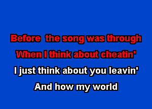 Before the song was through
When I think about cheatin'
I just think about you leavin'

And how my world