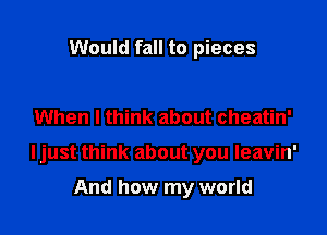 Would fall to pieces

When I think about cheatin'

ljust think about you leavin'

And how my world