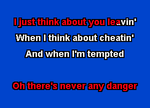 I just think about you leavin'
When I think about cheatin'

And when I'm tempted

Oh there's never any danger