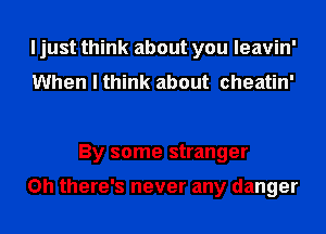 I just think about you leavin'
When I think about cheatin'

By some stranger

Oh there's never any danger