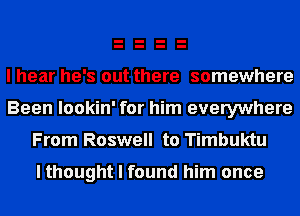 I hear he's out there somewhere
Been lookin' for him everywhere

From Roswell to Timbuktu

I thought I found him once